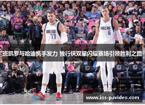 班凯罗与哈迪携手发力 独行侠双星闪耀赛场引领胜利之路