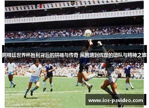 阿根廷世界杯胜利背后的拼搏与传奇 从困境到辉煌的团队与精神之旅 阿根廷世界杯胜利背后的拼搏与传奇 从困境到辉煌的团队与精神之旅