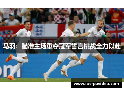 马羽:瞄准主场重夺冠军誓言挑战全力以赴