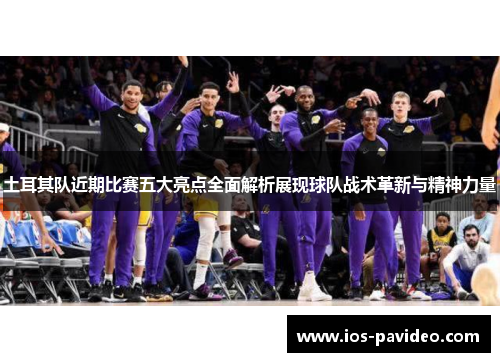 土耳其队近期比赛五大亮点全面解析展现球队战术革新与精神力量 土耳其队近期比赛五大亮点全面解析展现球队战术革新与精神力量