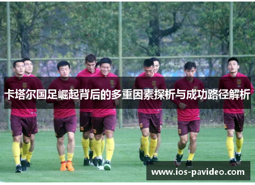 卡塔尔国足崛起背后的多重因素探析与成功路径解析