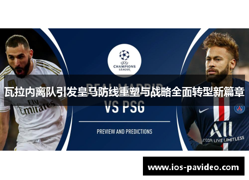 瓦拉内离队引发皇马防线重塑与战略全面转型新篇章 瓦拉内离队引发皇马防线重塑与战略全面转型新篇章