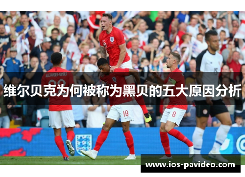 维尔贝克为何被称为黑贝的五大原因分析 维尔贝克为何被称为黑贝的五大原因分析