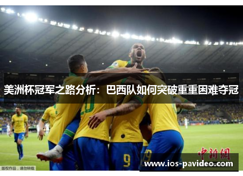 美洲杯冠军之路分析:巴西队如何突破重重困难夺冠 美洲杯冠军之路分析:巴西队如何突破重重困难夺冠