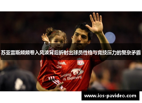 苏亚雷斯频频卷入风波背后折射出球员性格与竞技压力的复杂矛盾