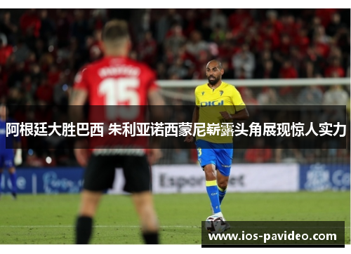 阿根廷大胜巴西 朱利亚诺西蒙尼崭露头角展现惊人实力 阿根廷大胜巴西 朱利亚诺西蒙尼崭露头角展现惊人实力