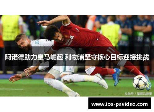 阿诺德助力皇马崛起 利物浦坚守核心目标迎接挑战