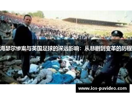 海瑟尔惨案与英国足球的深远影响:从悲剧到变革的历程 海瑟尔惨案与英国足球的深远影响:从悲剧到变革的历程