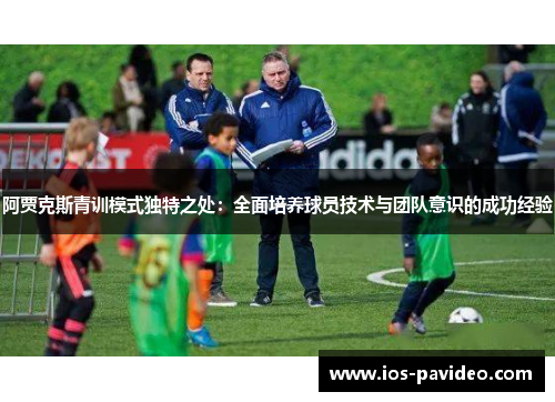 阿贾克斯青训模式独特之处:全面培养球员技术与团队意识的成功经验 阿贾克斯青训模式独特之处:全面培养球员技术与团队意识的成功经验