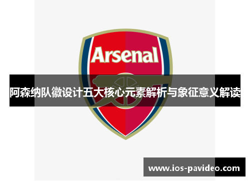 阿森纳队徽设计五大核心元素解析与象征意义解读 阿森纳队徽设计五大核心元素解析与象征意义解读