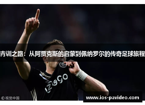 青训之路：从阿贾克斯的启蒙到佩纳罗尔的传奇足球旅程
