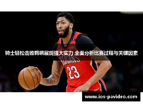 骑士轻松击败鹈鹕展现强大实力 全面分析比赛过程与关键因素