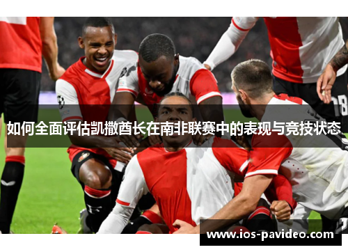 如何全面评估凯撒酋长在南非联赛中的表现与竞技状态