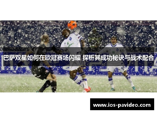 巴萨双星如何在欧冠赛场闪耀 探析其成功秘诀与战术配合