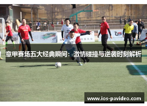 意甲赛场五大经典瞬间：激情碰撞与逆袭时刻解析