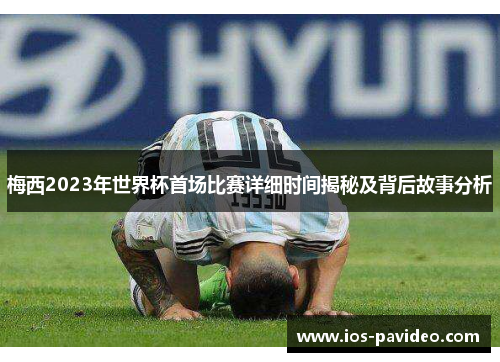 梅西2023年世界杯首场比赛详细时间揭秘及背后故事分析