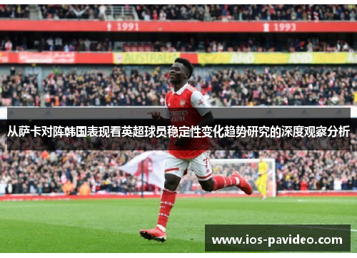 从萨卡对阵韩国表现看英超球员稳定性变化趋势研究的深度观察分析