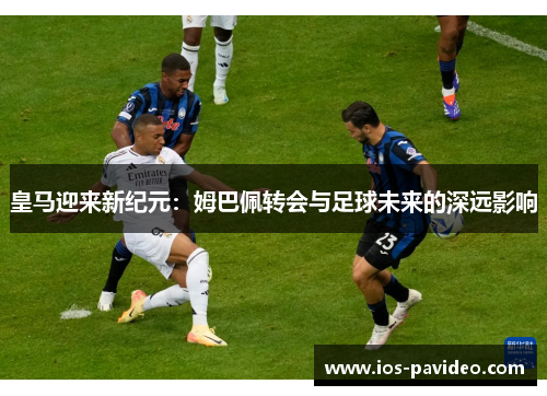 皇马迎来新纪元：姆巴佩转会与足球未来的深远影响