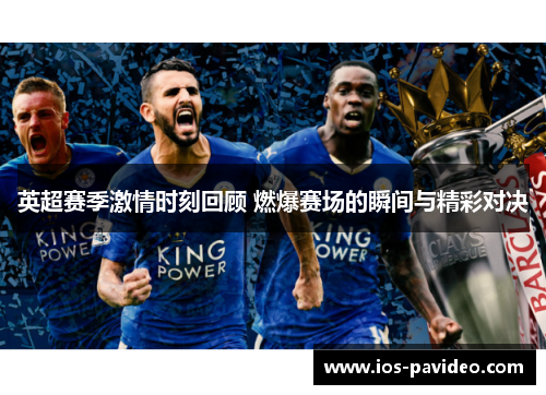 英超赛季激情时刻回顾 燃爆赛场的瞬间与精彩对决 英超赛季激情时刻回顾 燃爆赛场的瞬间与精彩对决