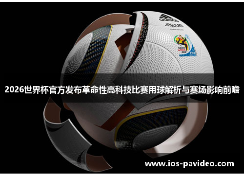 2026世界杯官方发布革命性高科技比赛用球解析与赛场影响前瞻 2026世界杯官方发布革命性高科技比赛用球解析与赛场影响前瞻