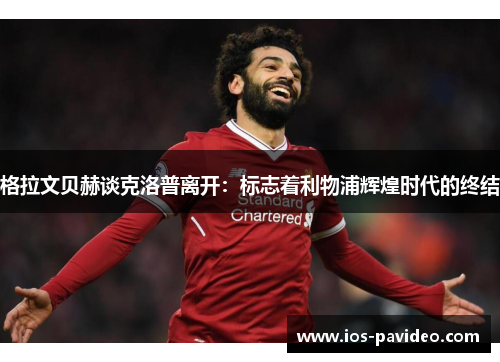 格拉文贝赫谈克洛普离开：标志着利物浦辉煌时代的终结