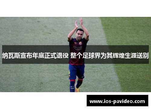 纳瓦斯宣布年底正式退役 整个足球界为其辉煌生涯送别 纳瓦斯宣布年底正式退役 整个足球界为其辉煌生涯送别