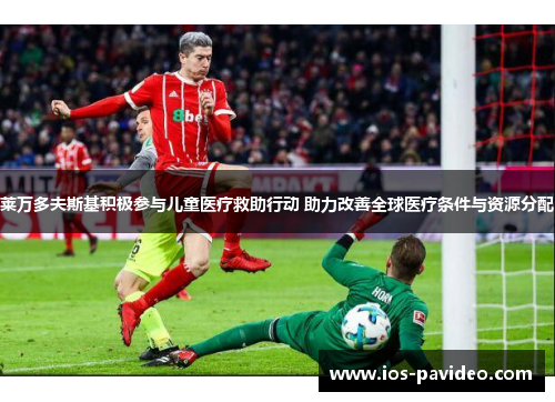 莱万多夫斯基积极参与儿童医疗救助行动 助力改善全球医疗条件与资源分配 莱万多夫斯基积极参与儿童医疗救助行动 助力改善全球医疗条件与资源分配