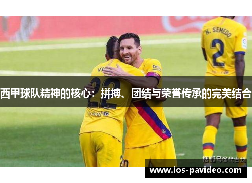 西甲球队精神的核心:拼搏、团结与荣誉传承的完美结合 西甲球队精神的核心:拼搏、团结与荣誉传承的完美结合