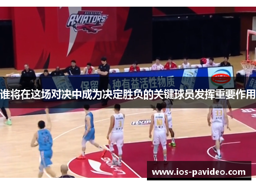 谁将在这场对决中成为决定胜负的关键球员发挥重要作用