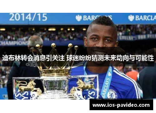 迪布林转会消息引关注 球迷纷纷猜测未来动向与可能性