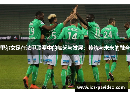 里尔女足在法甲联赛中的崛起与发展：传统与未来的融合