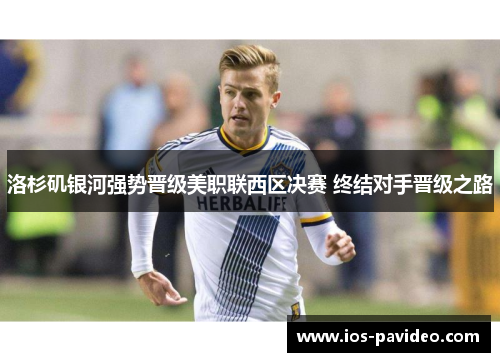 洛杉矶银河强势晋级美职联西区决赛 终结对手晋级之路 洛杉矶银河强势晋级美职联西区决赛 终结对手晋级之路
