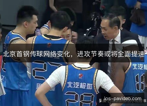 北京首钢传球网络变化,进攻节奏或将全面提速 北京首钢传球网络变化,进攻节奏或将全面提速
